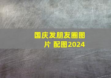 国庆发朋友圈图片 配图2024